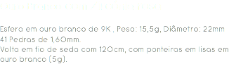 Ouro Branco com Zircónia rosa Esfera em ouro branco de 9K , Peso: 15,5g, Diâmetro: 22mm
41 Pedras de 1,60mm.
Volta em fio de seda com 120cm, com ponteiras em lisas em ouro branco (5g). 