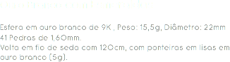 Ouro Branco com Esmeraldas Esfera em ouro branco de 9K , Peso: 15,5g, Diâmetro: 22mm
41 Pedras de 1,60mm.
Volta em fio de seda com 120cm, com ponteiras em lisas em ouro branco (5g). 