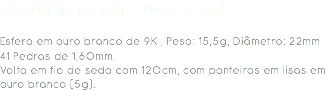 Ouro Branco com Zircónia azul Esfera em ouro branco de 9K , Peso: 15,5g, Diâmetro: 22mm
41 Pedras de 1,60mm.
Volta em fio de seda com 120cm, com ponteiras em lisas em ouro branco (5g). 