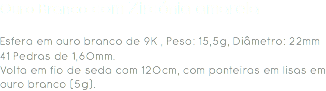 Ouro Branco com Zircónia amarela Esfera em ouro branco de 9K , Peso: 15,5g, Diâmetro: 22mm
41 Pedras de 1,60mm.
Volta em fio de seda com 120cm, com ponteiras em lisas em ouro branco (5g). 