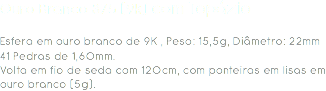 Ouro Branco 375 (9k) com Topázio Esfera em ouro branco de 9K , Peso: 15,5g, Diâmetro: 22mm
41 Pedras de 1,60mm.
Volta em fio de seda com 120cm, com ponteiras em lisas em ouro branco (5g). 