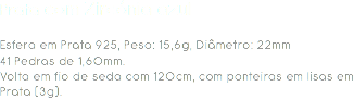 Prata com Zircónia azul Esfera em Prata 925, Peso: 15,6g, Diâmetro: 22mm
41 Pedras de 1,60mm.
Volta em fio de seda com 120cm, com ponteiras em lisas em Prata (3g). 