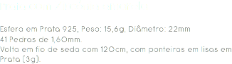 Prata com Zircónia amarela Esfera em Prata 925, Peso: 15,6g, Diâmetro: 22mm
41 Pedras de 1,60mm.
Volta em fio de seda com 120cm, com ponteiras em lisas em Prata (3g). 