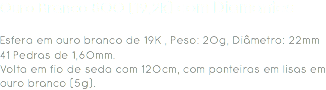 Ouro Branco 800 (19,2k) com Diamantes Esfera em ouro branco de 19K , Peso: 20g, Diâmetro: 22mm
41 Pedras de 1,60mm.
Volta em fio de seda com 120cm, com ponteiras em lisas em ouro branco (5g). 