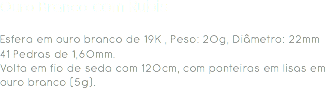 Ouro Branco com Rubis Esfera em ouro branco de 19K , Peso: 20g, Diâmetro: 22mm
41 Pedras de 1,60mm.
Volta em fio de seda com 120cm, com ponteiras em lisas em ouro branco (5g). 