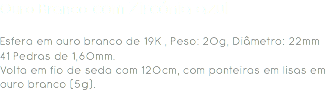 Ouro Branco com Zircónia azul Esfera em ouro branco de 19K , Peso: 20g, Diâmetro: 22mm
41 Pedras de 1,60mm.
Volta em fio de seda com 120cm, com ponteiras em lisas em ouro branco (5g). 