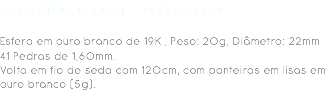 Ouro Branco com Zircónia rosa Esfera em ouro branco de 19K , Peso: 20g, Diâmetro: 22mm
41 Pedras de 1,60mm.
Volta em fio de seda com 120cm, com ponteiras em lisas em ouro branco (5g). 